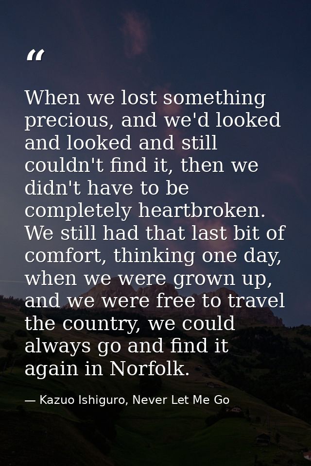 When we lost something precious, and we'd looked and looked and still couldn't find it, then we didn't have to be comple — Kazuo Ishiguro, Never Let Me Go