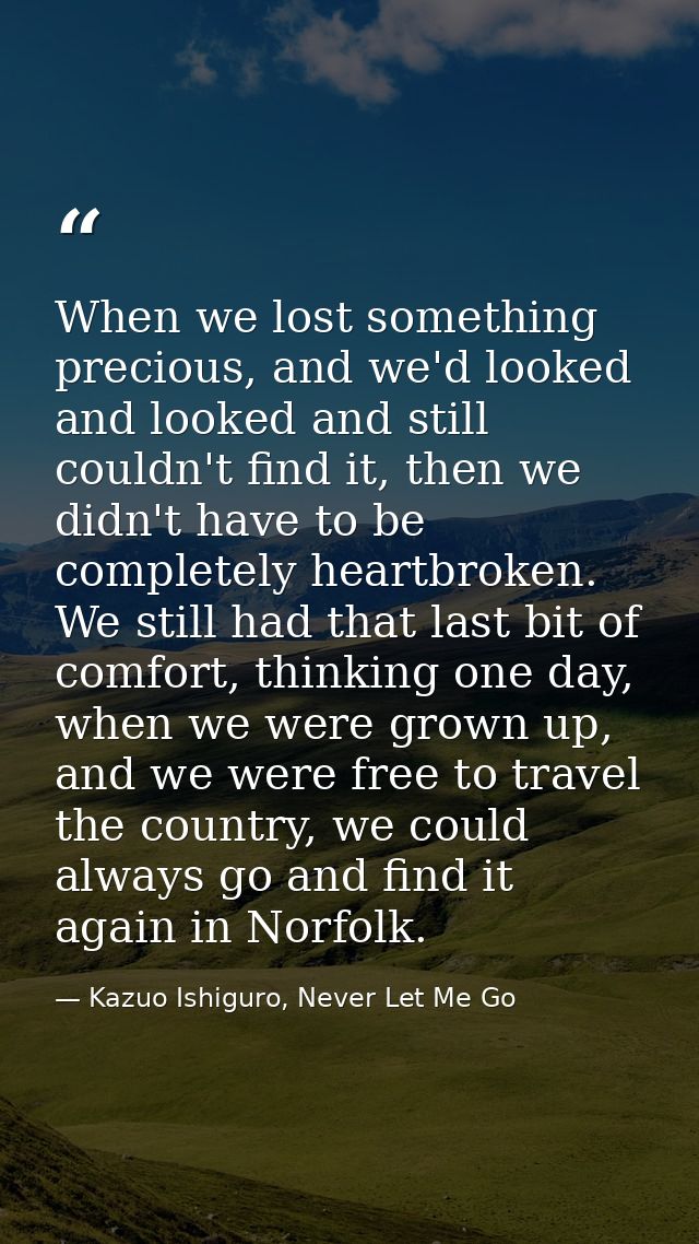 When we lost something precious, and we'd looked and looked and still couldn't find it, then we didn't have to be comple — Kazuo Ishiguro, Never Let Me Go