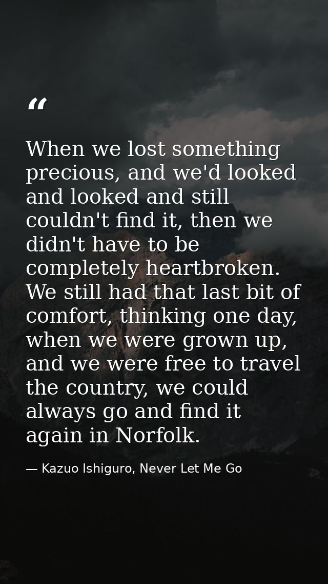 When we lost something precious, and we'd looked and looked and still couldn't find it, then we didn't have to be comple — Kazuo Ishiguro, Never Let Me Go
