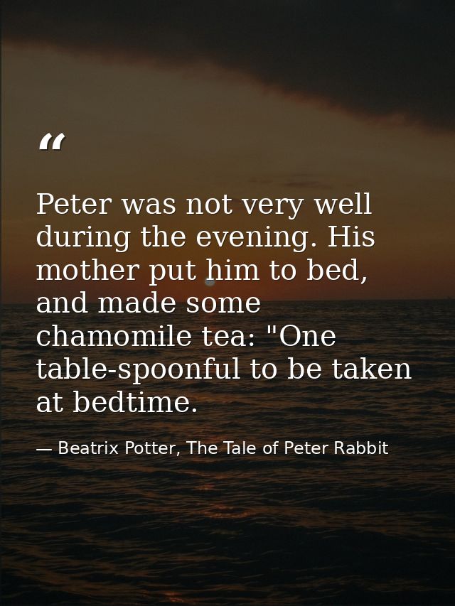 Peter was not very well during the evening. His mother put him to bed, and made some chamomile tea: "One table-spoonful  — Beatrix Potter, The Tale of Peter Rabbit