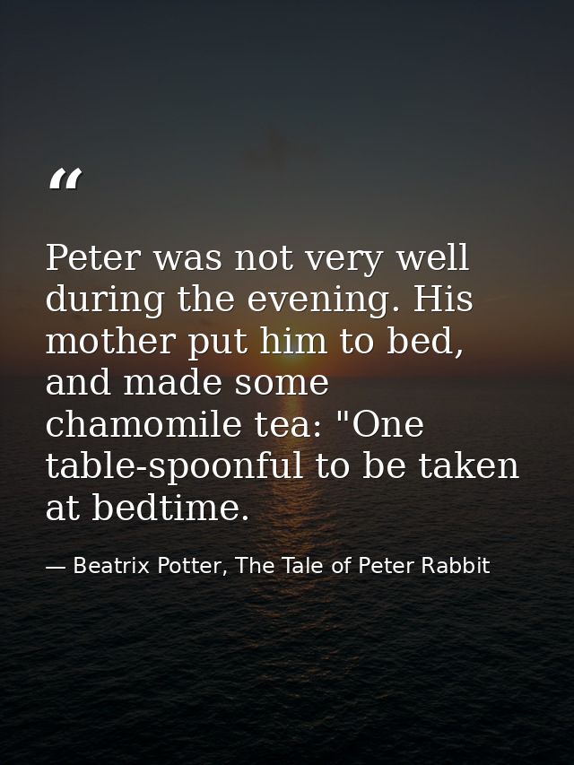 Peter was not very well during the evening. His mother put him to bed, and made some chamomile tea: "One table-spoonful  — Beatrix Potter, The Tale of Peter Rabbit