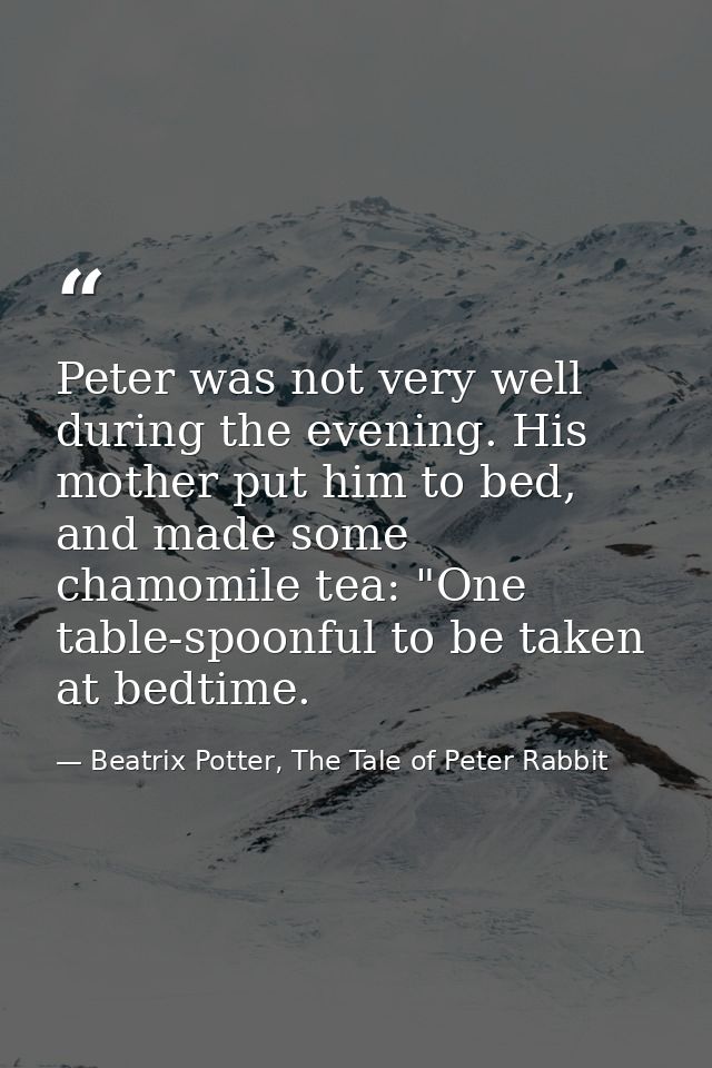 Peter was not very well during the evening. His mother put him to bed, and made some chamomile tea: "One table-spoonful  — Beatrix Potter, The Tale of Peter Rabbit