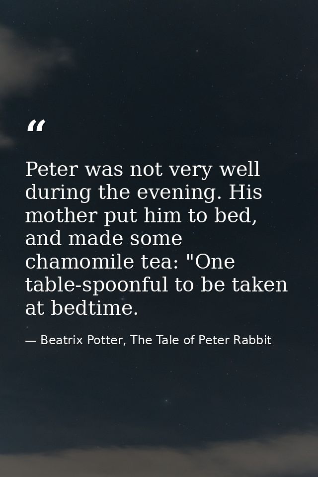 Peter was not very well during the evening. His mother put him to bed, and made some chamomile tea: "One table-spoonful  — Beatrix Potter, The Tale of Peter Rabbit