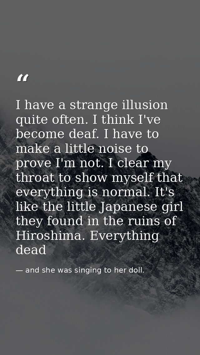 I have a strange illusion quite often. I think I've become deaf. I have to make a little noise to prove I'm not. I clear — and she was singing to her doll.