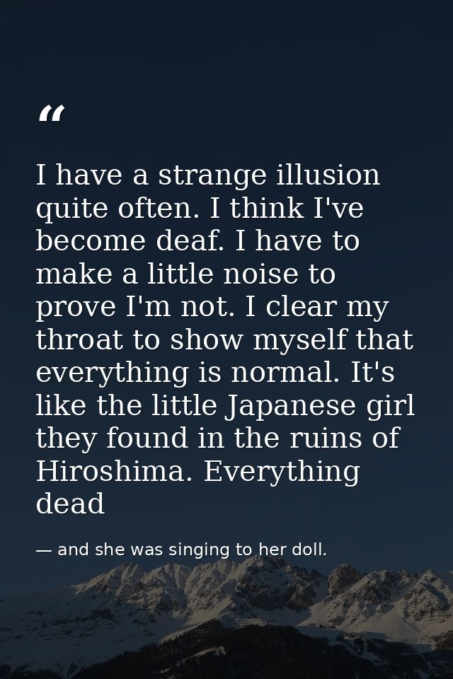 I have a strange illusion quite often. I think I've become deaf. I have to make a little noise to prove I'm not. I clear — and she was singing to her doll.