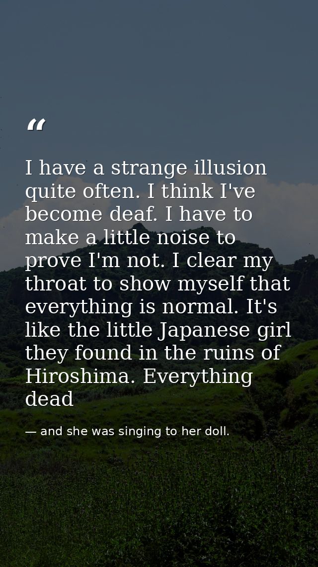 I have a strange illusion quite often. I think I've become deaf. I have to make a little noise to prove I'm not. I clear — and she was singing to her doll.