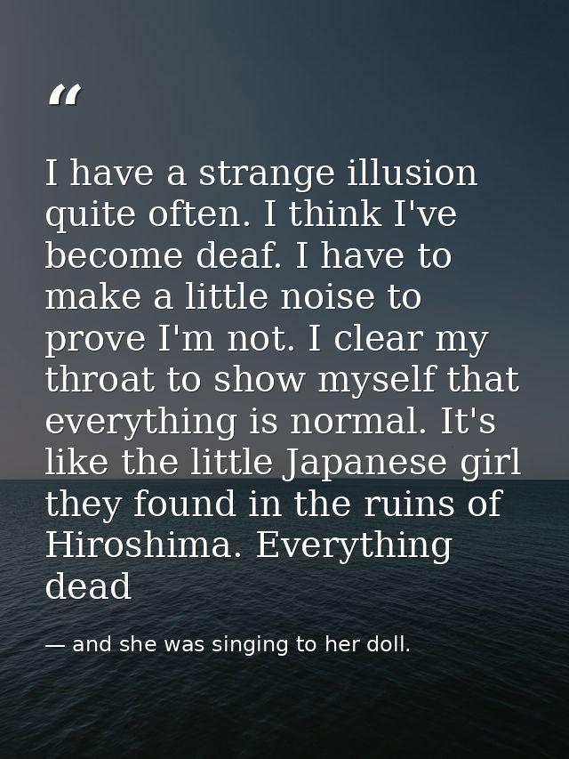 I have a strange illusion quite often. I think I've become deaf. I have to make a little noise to prove I'm not. I clear — and she was singing to her doll.