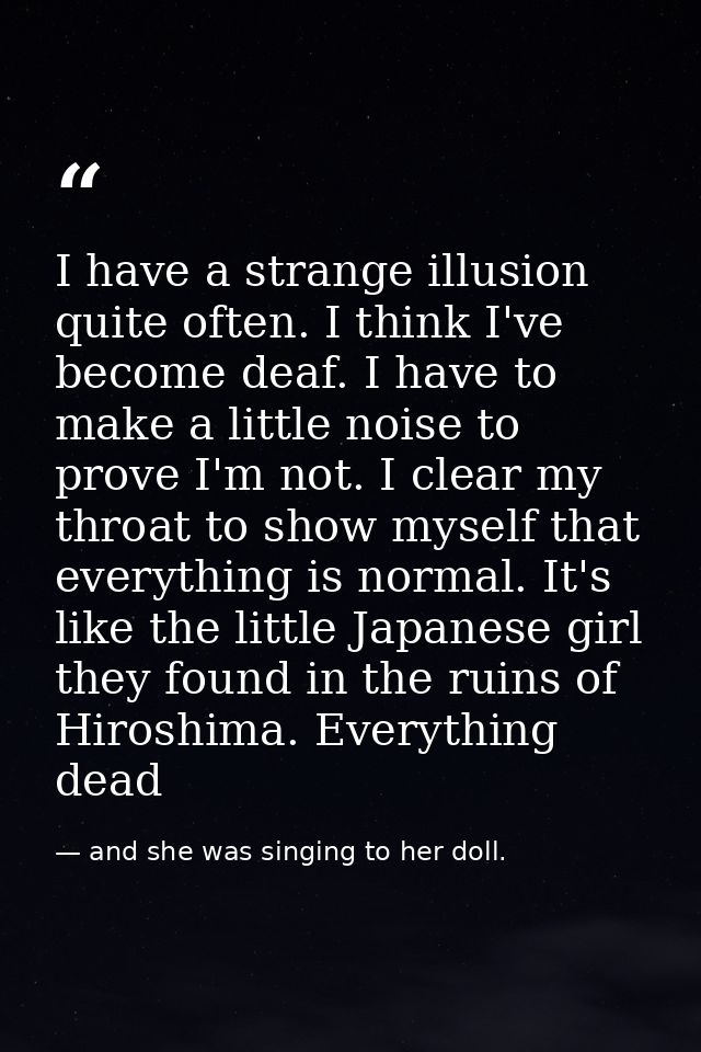 I have a strange illusion quite often. I think I've become deaf. I have to make a little noise to prove I'm not. I clear — and she was singing to her doll.