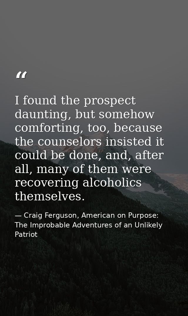 I found the prospect daunting, but somehow comforting, too, because the counselors insisted it could be done, and, after — Craig Ferguson, American on Purpose: The Improbable Adventures of an Unlikely Patriot