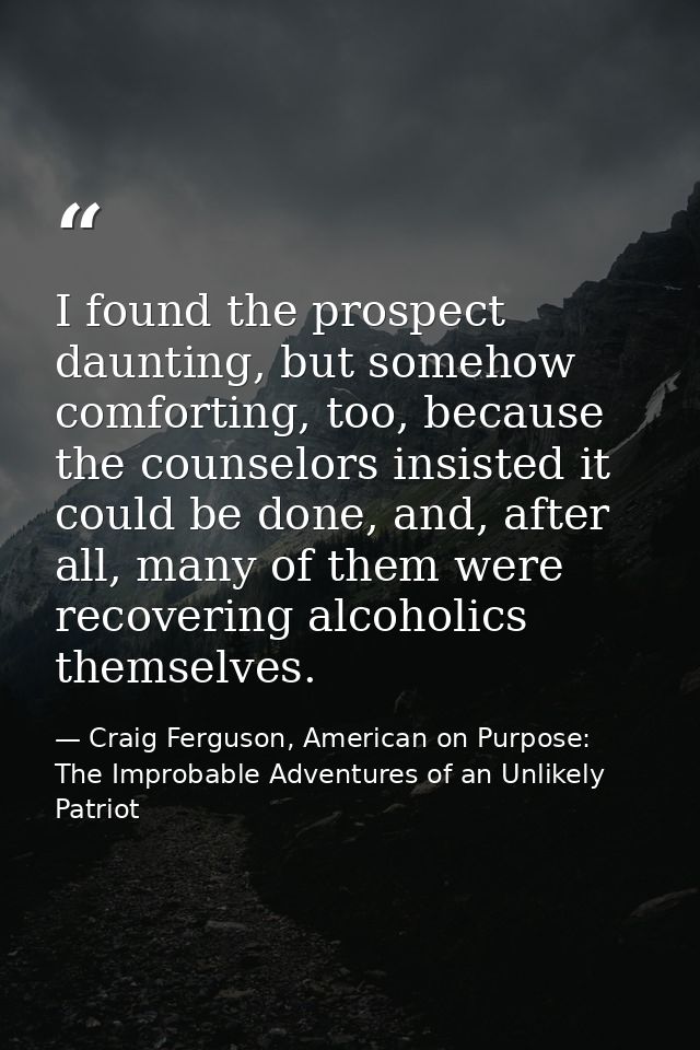 I found the prospect daunting, but somehow comforting, too, because the counselors insisted it could be done, and, after — Craig Ferguson, American on Purpose: The Improbable Adventures of an Unlikely Patriot