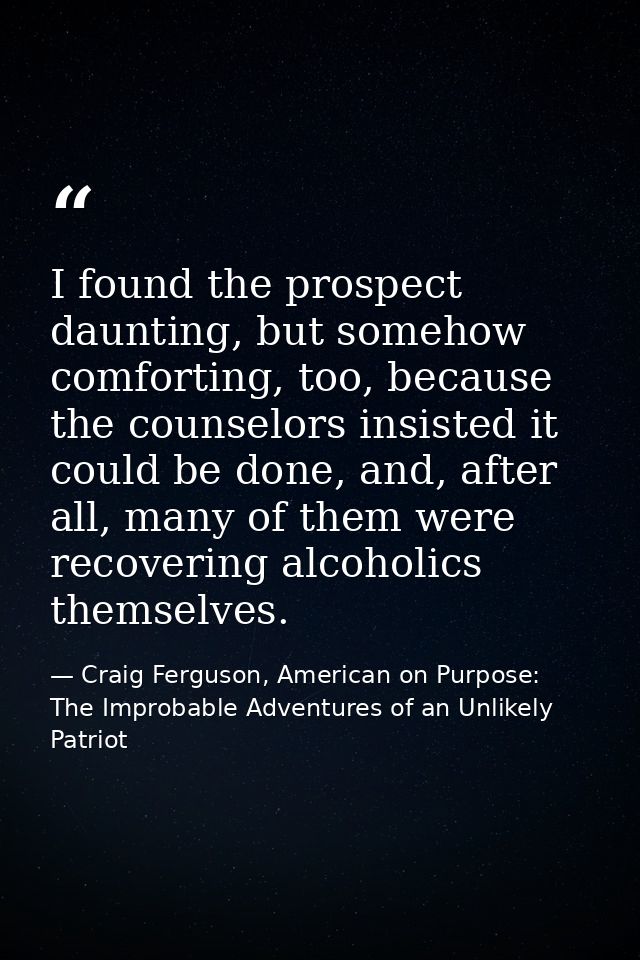 I found the prospect daunting, but somehow comforting, too, because the counselors insisted it could be done, and, after — Craig Ferguson, American on Purpose: The Improbable Adventures of an Unlikely Patriot