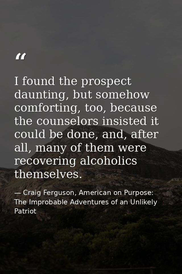 I found the prospect daunting, but somehow comforting, too, because the counselors insisted it could be done, and, after — Craig Ferguson, American on Purpose: The Improbable Adventures of an Unlikely Patriot