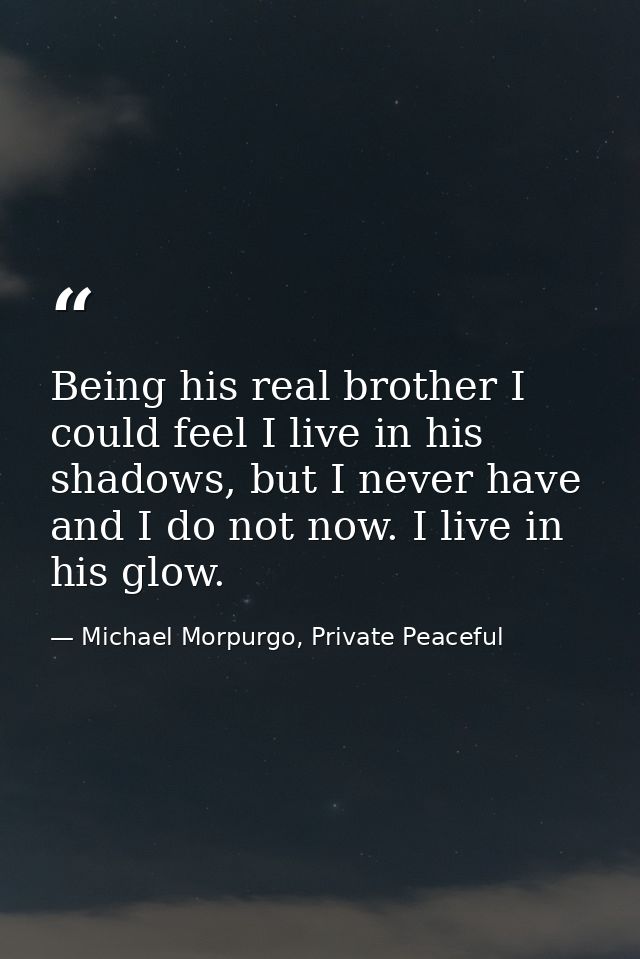 Being his real brother I could feel I live in his shadows, but I never have and I do not now. I live in his glow. — Michael Morpurgo, Private Peaceful