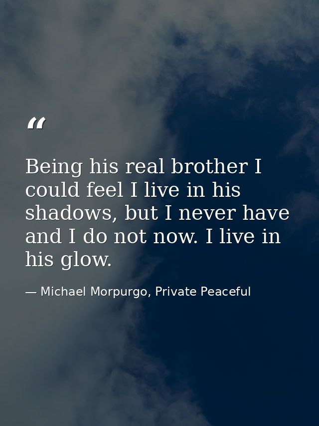Being his real brother I could feel I live in his shadows, but I never have and I do not now. I live in his glow. — Michael Morpurgo, Private Peaceful