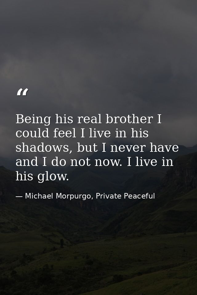 Being his real brother I could feel I live in his shadows, but I never have and I do not now. I live in his glow. — Michael Morpurgo, Private Peaceful