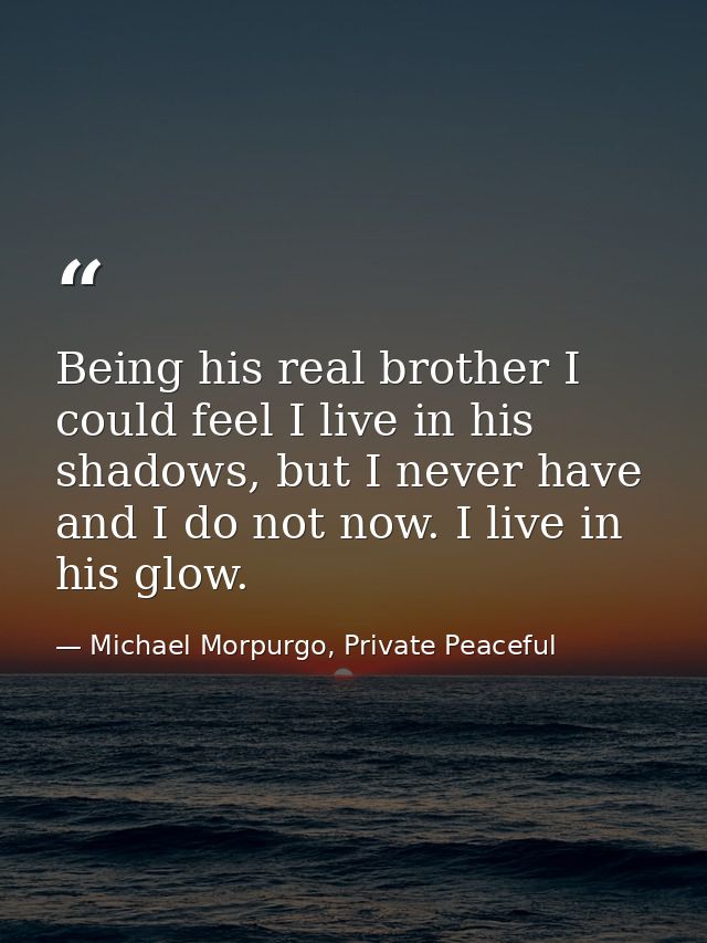 Being his real brother I could feel I live in his shadows, but I never have and I do not now. I live in his glow. — Michael Morpurgo, Private Peaceful