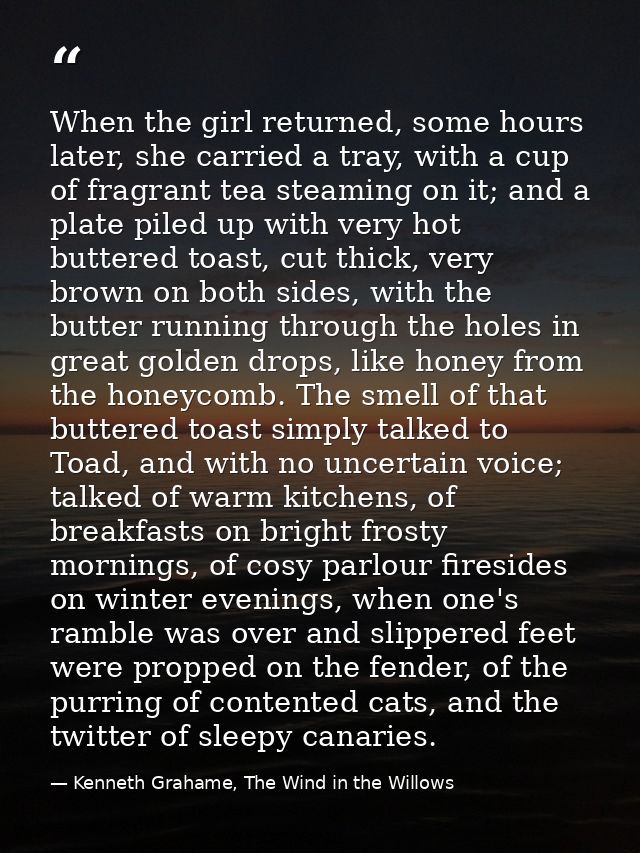 When the girl returned, some hours later, she carried a tray, with a cup of fragrant tea steaming on it; and a plate pil — Kenneth Grahame, The Wind in the Willows