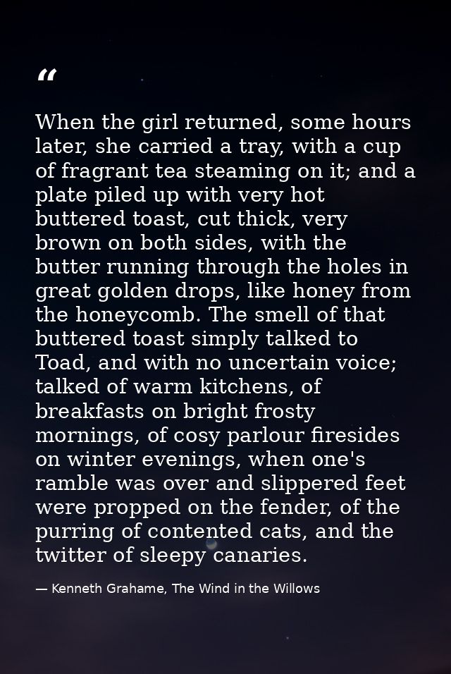 When the girl returned, some hours later, she carried a tray, with a cup of fragrant tea steaming on it; and a plate pil — Kenneth Grahame, The Wind in the Willows