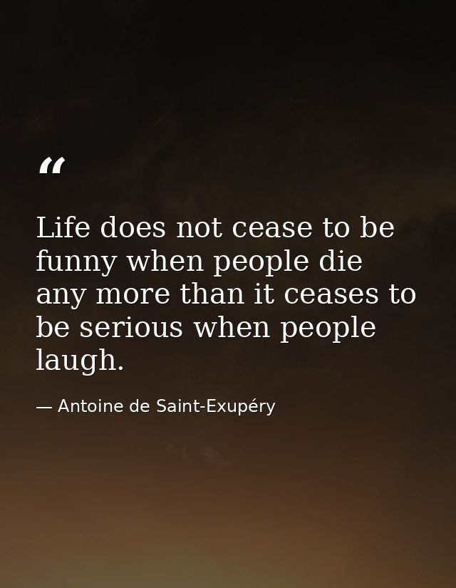 Life does not cease to be funny when people die any more than it ceases to be serious when people laugh. — Antoine de Saint-Exupéry