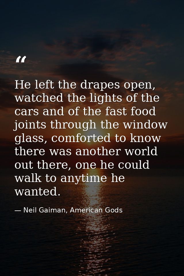 He left the drapes open, watched the lights of the cars and of the fast food joints through the window glass, comforted  — Neil Gaiman, American Gods