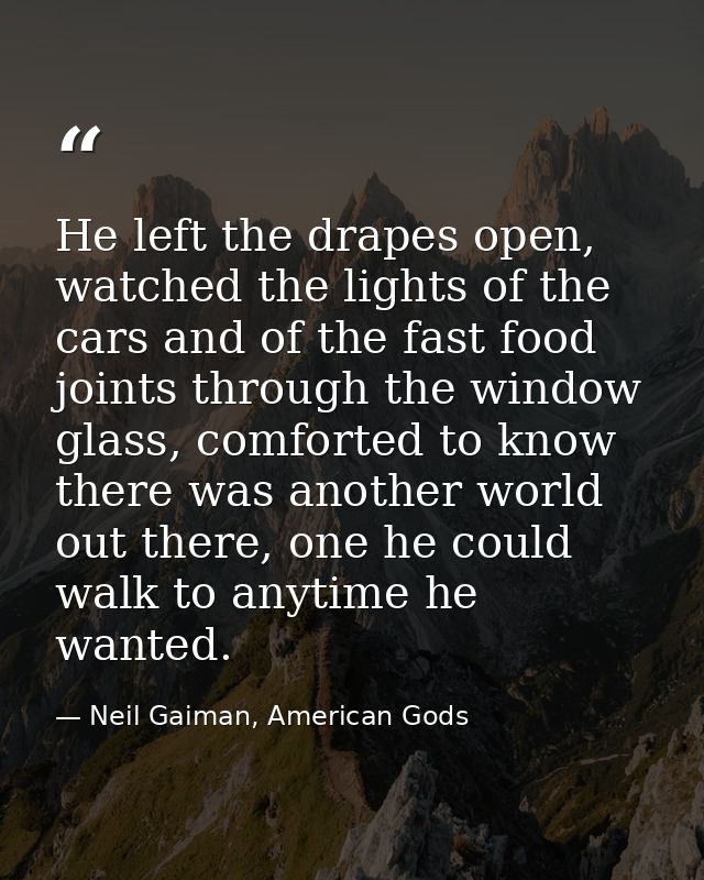 He left the drapes open, watched the lights of the cars and of the fast food joints through the window glass, comforted  — Neil Gaiman, American Gods