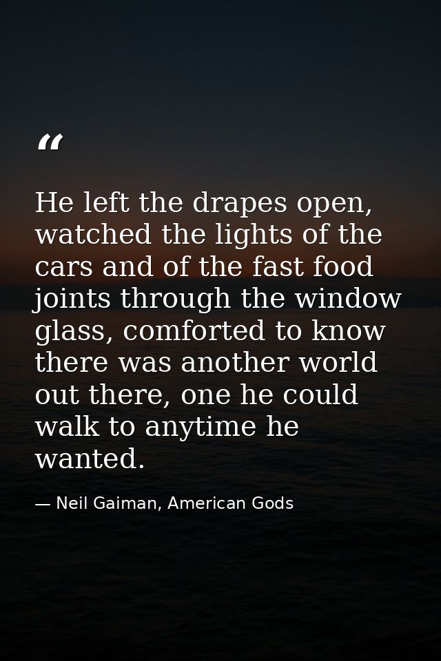 He left the drapes open, watched the lights of the cars and of the fast food joints through the window glass, comforted  — Neil Gaiman, American Gods