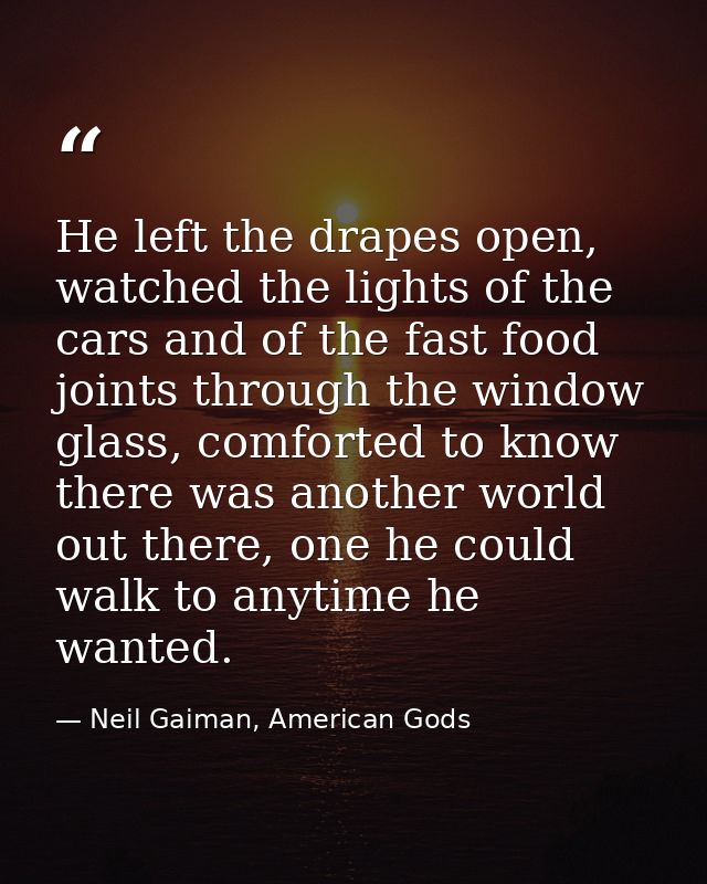 He left the drapes open, watched the lights of the cars and of the fast food joints through the window glass, comforted  — Neil Gaiman, American Gods