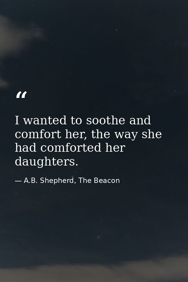 I wanted to soothe and comfort her, the way she had comforted her daughters. — A.B. Shepherd, The Beacon