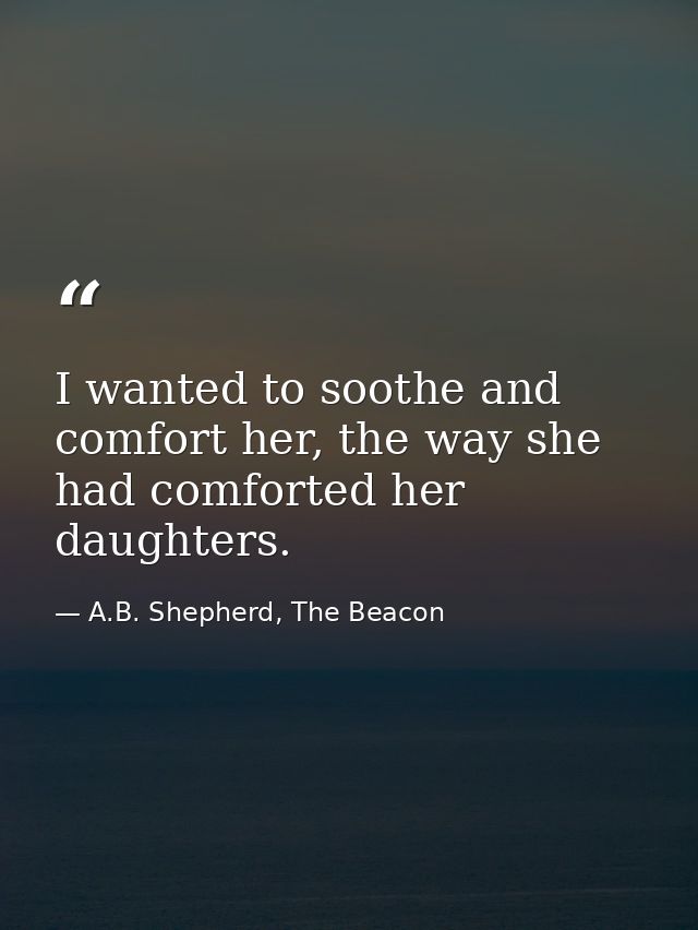 I wanted to soothe and comfort her, the way she had comforted her daughters. — A.B. Shepherd, The Beacon