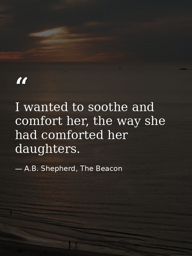 I wanted to soothe and comfort her, the way she had comforted her daughters. — A.B. Shepherd, The Beacon