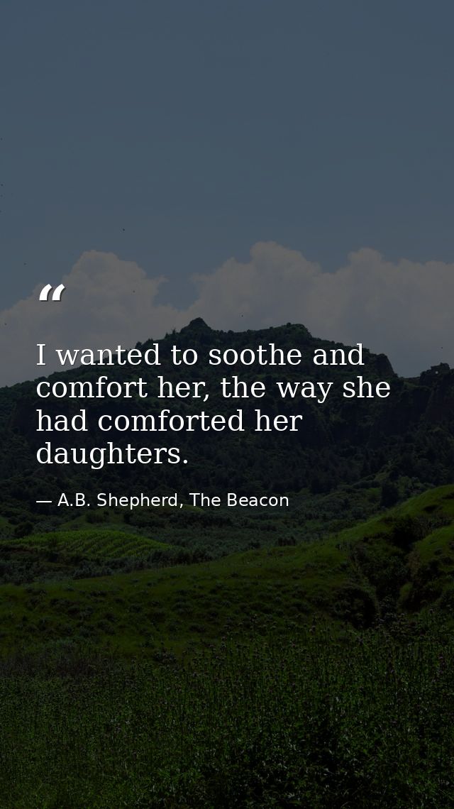 I wanted to soothe and comfort her, the way she had comforted her daughters. — A.B. Shepherd, The Beacon