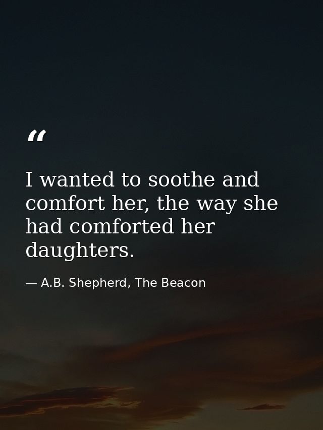 I wanted to soothe and comfort her, the way she had comforted her daughters. — A.B. Shepherd, The Beacon