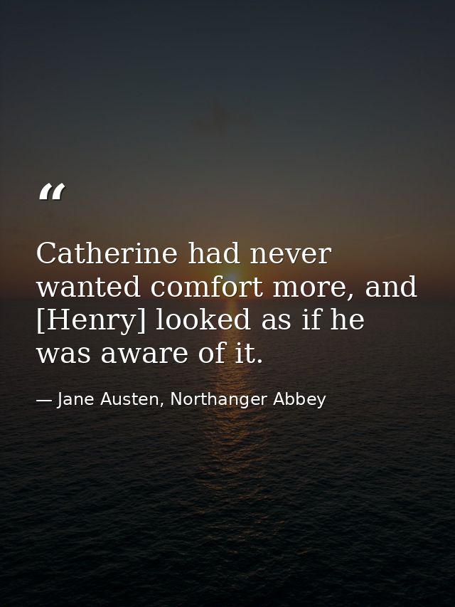 Catherine had never wanted comfort more, and [Henry] looked as if he was aware of it. — Jane Austen, Northanger Abbey