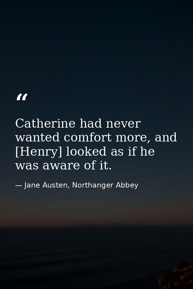 Catherine had never wanted comfort more, and [Henry] looked as if he was aware of it. — Jane Austen, Northanger Abbey