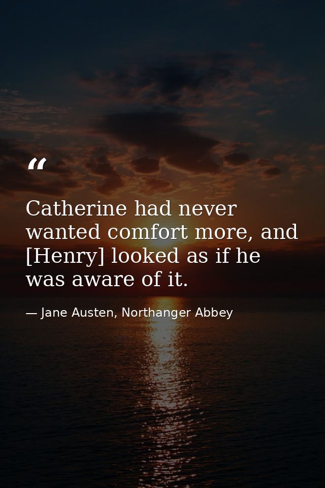 Catherine had never wanted comfort more, and [Henry] looked as if he was aware of it. — Jane Austen, Northanger Abbey