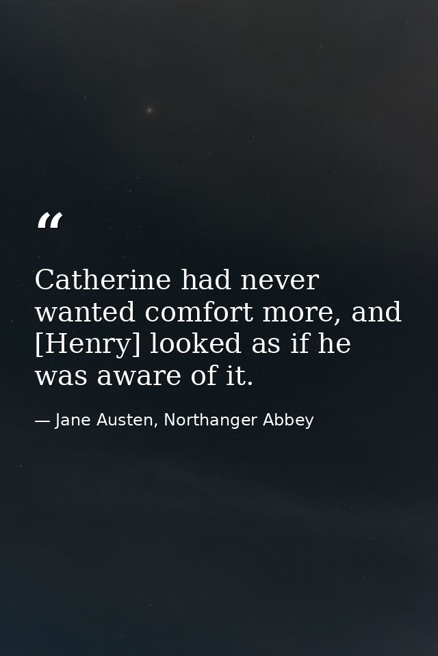 Catherine had never wanted comfort more, and [Henry] looked as if he was aware of it. — Jane Austen, Northanger Abbey