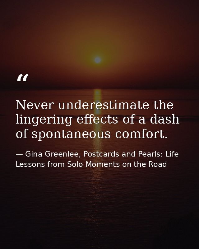 Never underestimate the lingering effects of a dash of spontaneous comfort. — Gina Greenlee, Postcards and Pearls: Life Lessons from Solo Moments on the Road