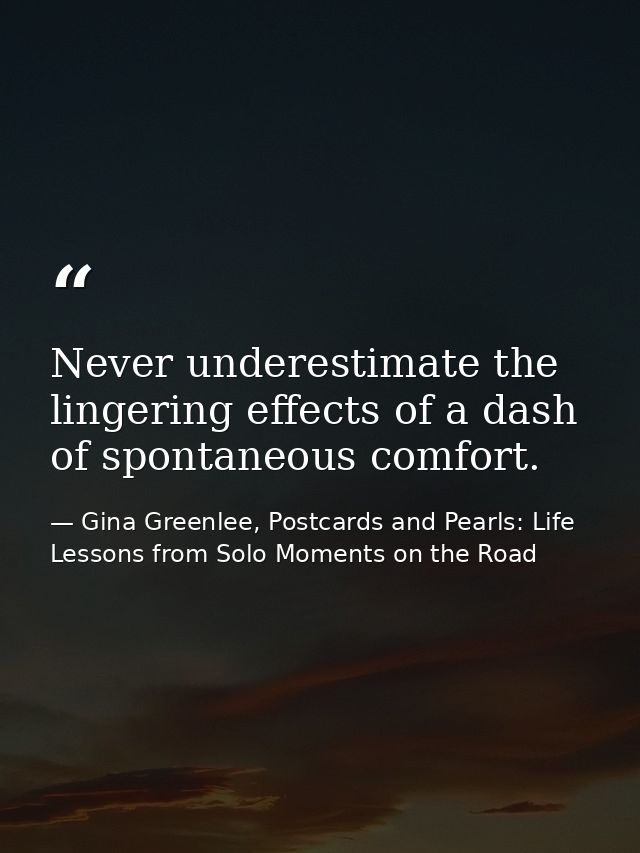 Never underestimate the lingering effects of a dash of spontaneous comfort. — Gina Greenlee, Postcards and Pearls: Life Lessons from Solo Moments on the Road