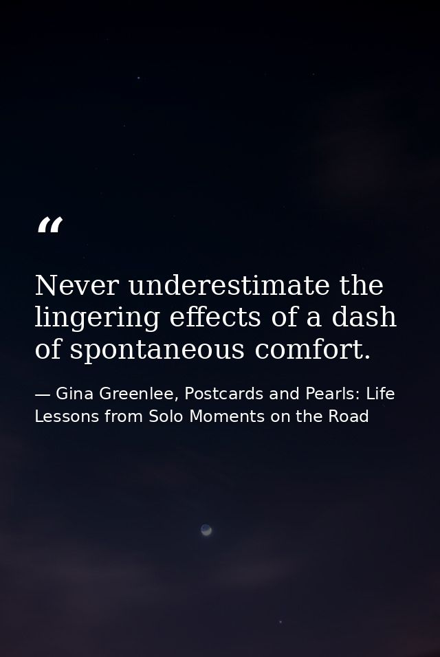 Never underestimate the lingering effects of a dash of spontaneous comfort. — Gina Greenlee, Postcards and Pearls: Life Lessons from Solo Moments on the Road