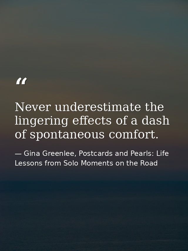 Never underestimate the lingering effects of a dash of spontaneous comfort. — Gina Greenlee, Postcards and Pearls: Life Lessons from Solo Moments on the Road