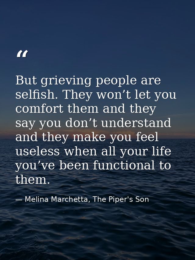 But grieving people are selfish. They won’t let you comfort them and they say you don’t understand and they make you fee — Melina Marchetta, The Piper's Son
