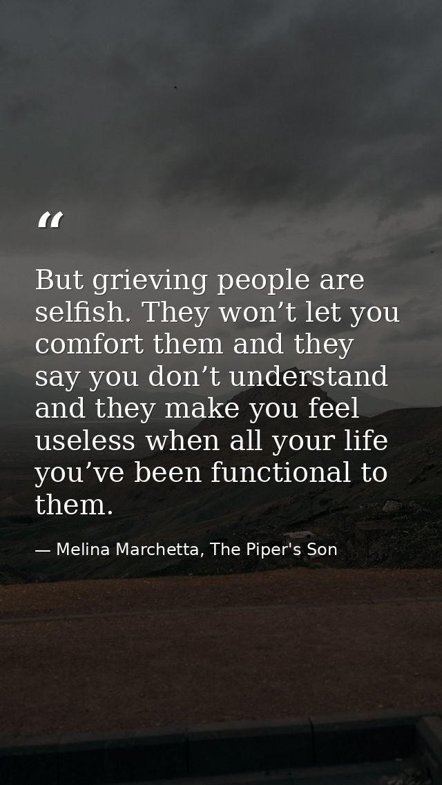 But grieving people are selfish. They won’t let you comfort them and they say you don’t understand and they make you fee — Melina Marchetta, The Piper's Son