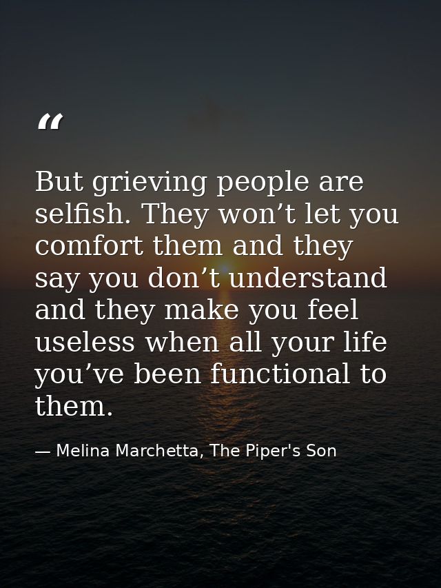 But grieving people are selfish. They won’t let you comfort them and they say you don’t understand and they make you fee — Melina Marchetta, The Piper's Son