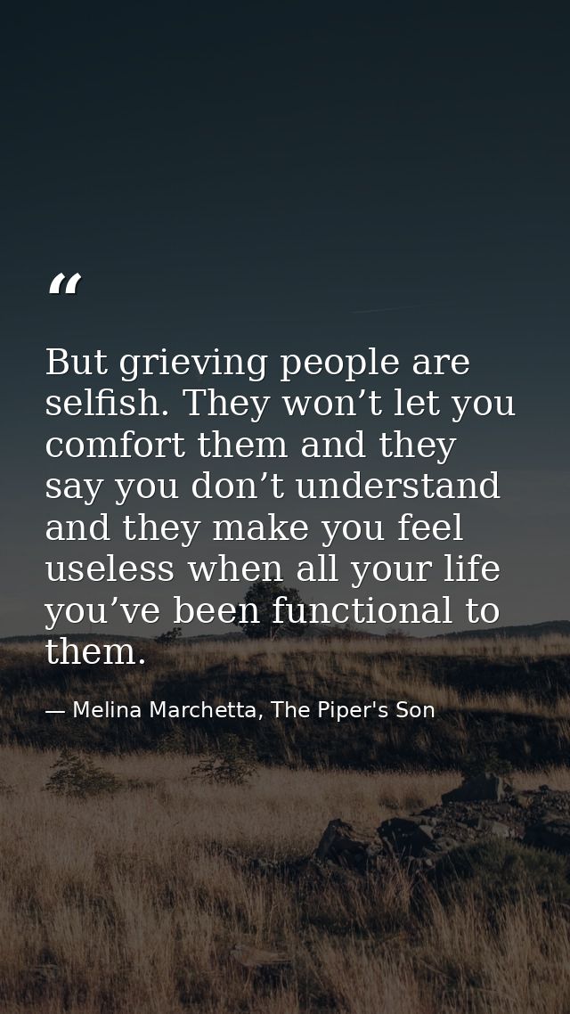 But grieving people are selfish. They won’t let you comfort them and they say you don’t understand and they make you fee — Melina Marchetta, The Piper's Son
