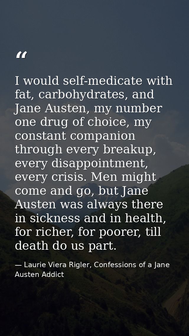 I would self-medicate with fat, carbohydrates, and Jane Austen, my number one drug of choice, my constant companion thro — Laurie Viera Rigler, Confessions of a Jane Austen Addict