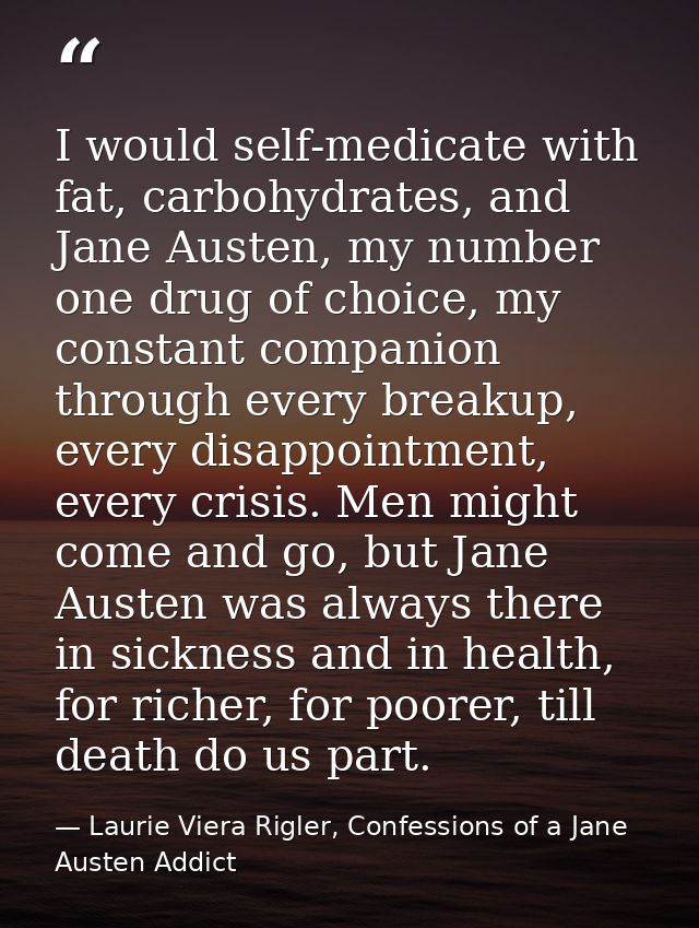 I would self-medicate with fat, carbohydrates, and Jane Austen, my number one drug of choice, my constant companion thro — Laurie Viera Rigler, Confessions of a Jane Austen Addict