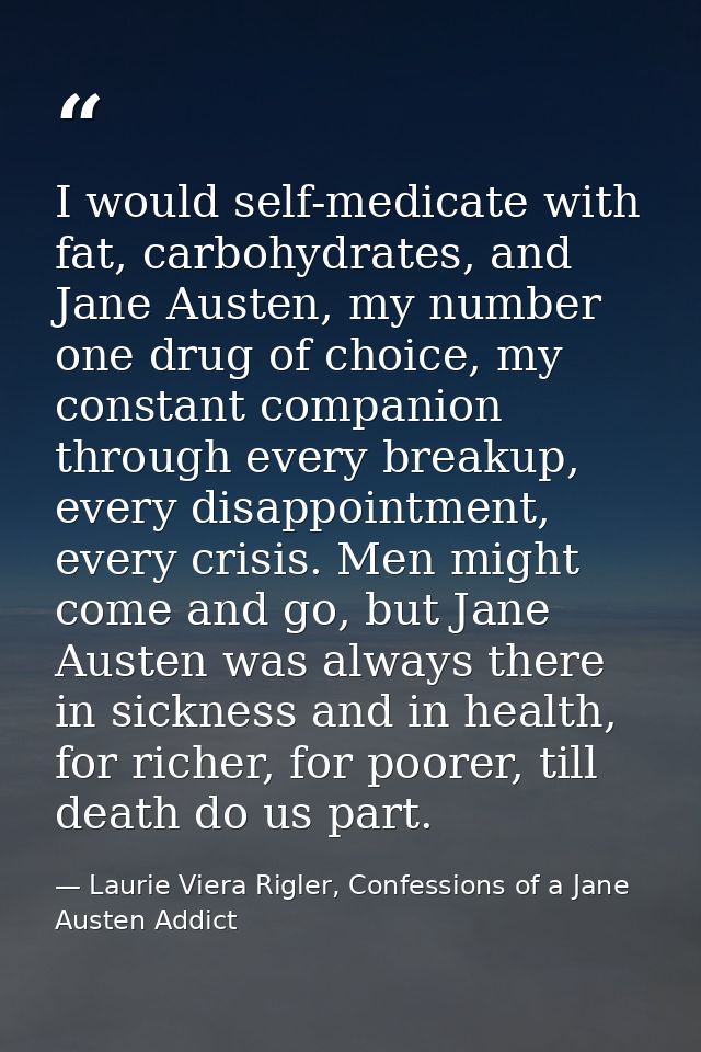 I would self-medicate with fat, carbohydrates, and Jane Austen, my number one drug of choice, my constant companion thro — Laurie Viera Rigler, Confessions of a Jane Austen Addict