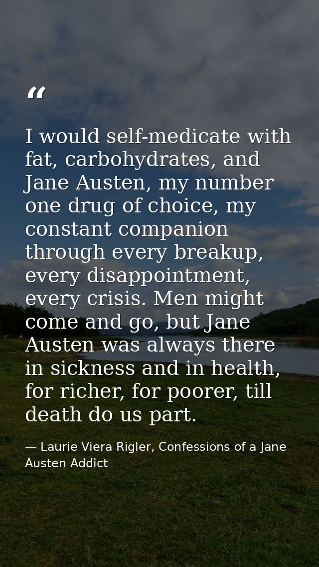 I would self-medicate with fat, carbohydrates, and Jane Austen, my number one drug of choice, my constant companion thro — Laurie Viera Rigler, Confessions of a Jane Austen Addict