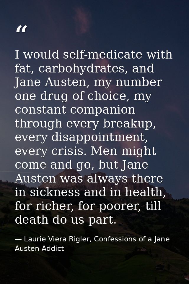 I would self-medicate with fat, carbohydrates, and Jane Austen, my number one drug of choice, my constant companion thro — Laurie Viera Rigler, Confessions of a Jane Austen Addict