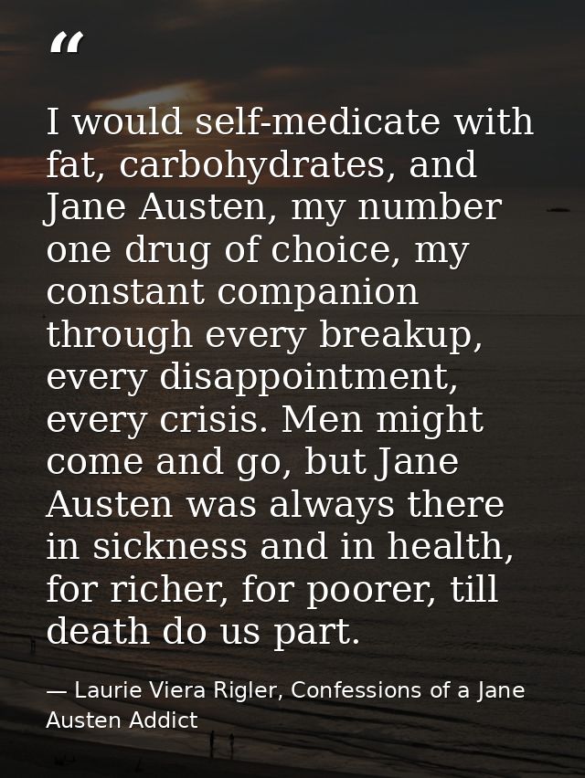 I would self-medicate with fat, carbohydrates, and Jane Austen, my number one drug of choice, my constant companion thro — Laurie Viera Rigler, Confessions of a Jane Austen Addict